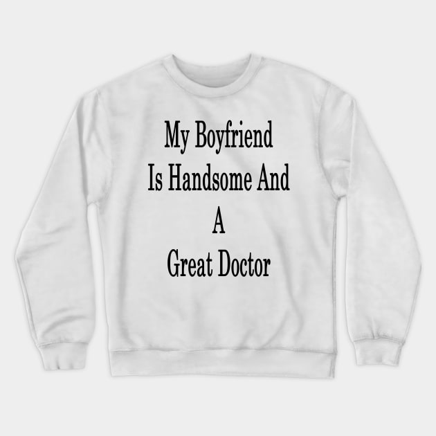 My Boyfriend Is Handsome And A Great Doctor Crewneck Sweatshirt by supernova23